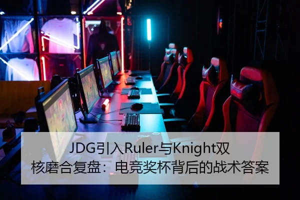 JDG引入Ruler与Knight双核磨合复盘：电竞奖杯背后的战术答案 - 2026LOL